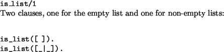 \begin{solution}\texttt{is\_list/1}
 
 Two clauses, one for the empty list and o...
...begin{verbatim}
is_list([ ]).
is_list([_\vert _]).\end{verbatim}
\end{solution}