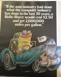 [If the auto industry had done what the computer industry has done in the last 30 years,
        a Rolls-Royce would cost $2.50 and get 2,000,000 miles per gallon]